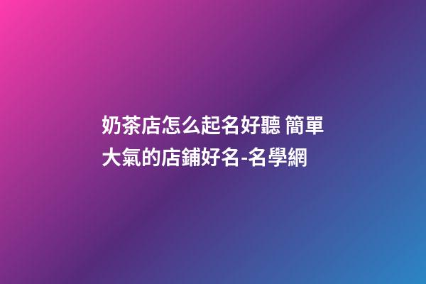 奶茶店怎么起名好聽 簡單大氣的店鋪好名-名學網-第1張-店鋪起名-玄機派